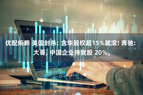 优配痢略 美国封杀: 含华股权超15%就滚! 奔驰: 大哥, 中国企业持我股 20%。