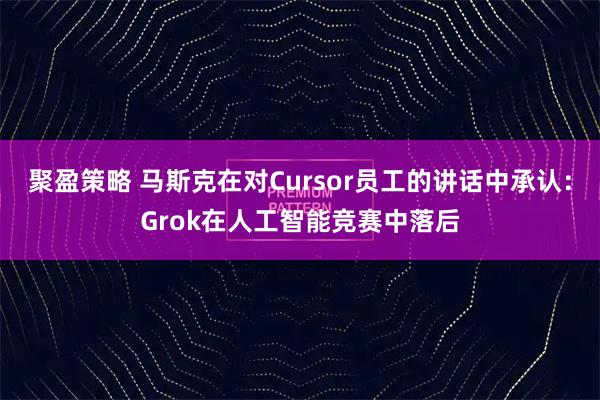 聚盈策略 马斯克在对Cursor员工的讲话中承认：Grok在人工智能竞赛中落后