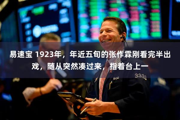 易速宝 1923年，年近五旬的张作霖刚看完半出戏，随从突然凑过来，指着台上一