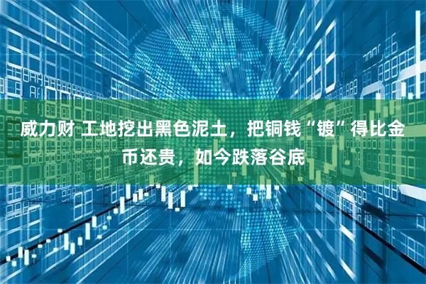 威力财 工地挖出黑色泥土，把铜钱“镀”得比金币还贵，如今跌落谷底