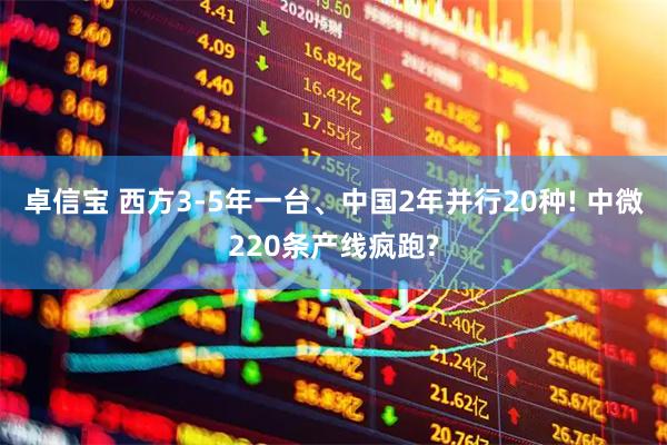 卓信宝 西方3-5年一台、中国2年并行20种! 中微220条产线疯跑?