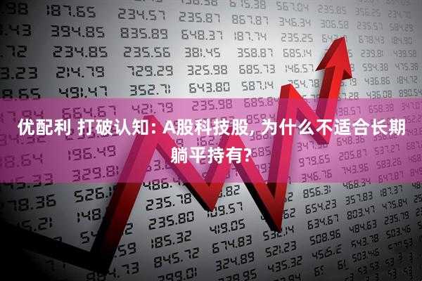 优配利 打破认知: A股科技股, 为什么不适合长期躺平持有?