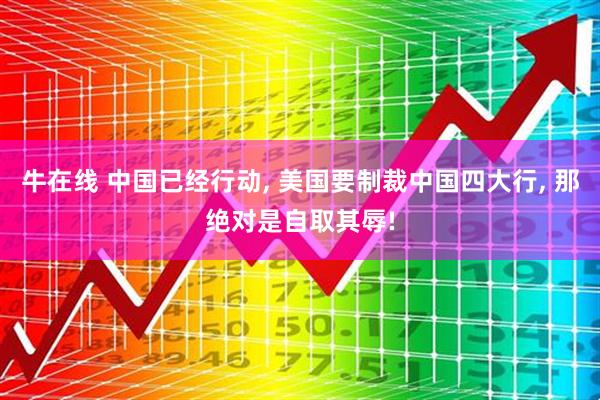 牛在线 中国已经行动, 美国要制裁中国四大行, 那绝对是自取其辱!