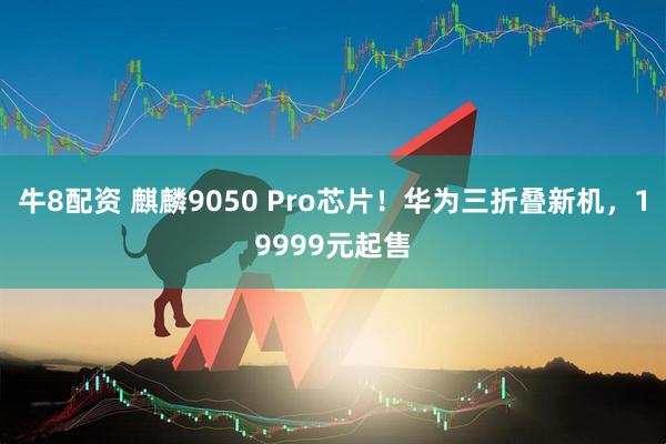 牛8配资 麒麟9050 Pro芯片!华为三折叠新机,19999元起售