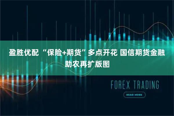 盈胜优配 “保险+期货”多点开花 国信期货金融助农再扩版图